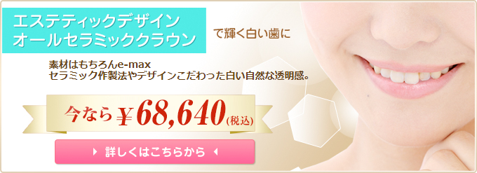 エステティックデザイン オールセラミッククラウンで輝く白い歯に 素材はもちろんe-max セラミック作製法やデザインこだわった白い自然な透明感。 今なら68,640円 詳しくはこちらから