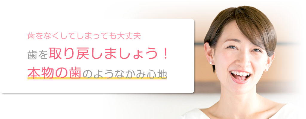 歯をなくしてしまっても大丈夫 歯を取り戻しましょう!本物の歯のようなかみ心地